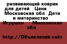 развивающий коврик для детей › Цена ­ 300 - Московская обл. Дети и материнство » Игрушки   . Московская обл.